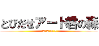 とびだせアート君の森 (はげればあーとですぅ↑)