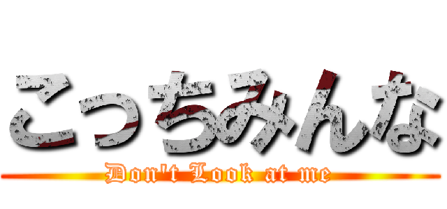 こっちみんな (Don't Look at me)