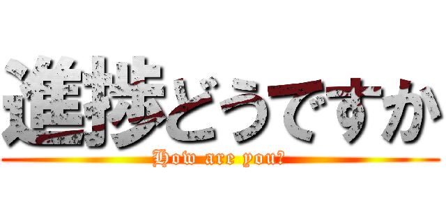 進捗どうですか (How are you?)