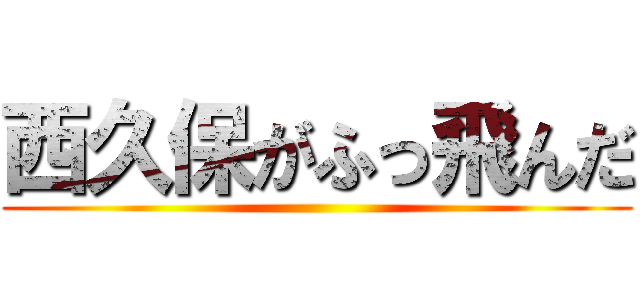 西久保がふっ飛んだ ()