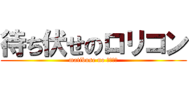 待ち伏せのロリコン (matibuse no ﾛﾘｺﾝ)