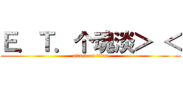 Ｅ．Ｔ．个魂淡＞ ＜ (attack on titan)
