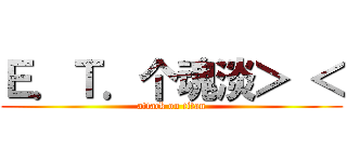 Ｅ．Ｔ．个魂淡＞ ＜ (attack on titan)