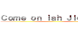 Ｃｏｍｅ ｏｎ ｌａｈ Ｊｉｅｋａｎｇ (🥴)