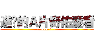 進擊的Ａ片奇佑愛看 (attack on titan)