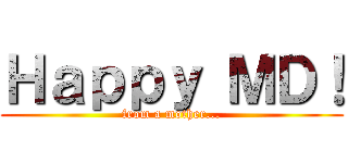 Ｈａｐｐｙ ＭＤ！ (from a mother...)