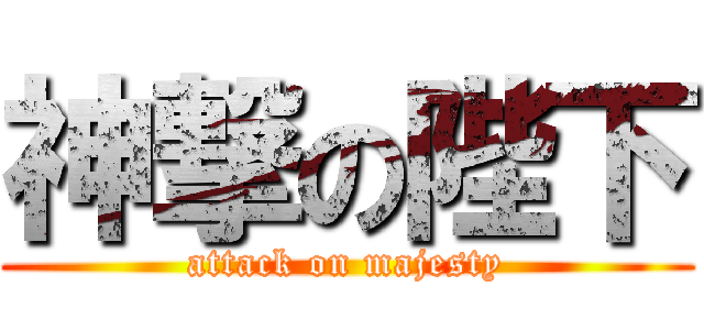 神撃の陛下 (attack on majesty)