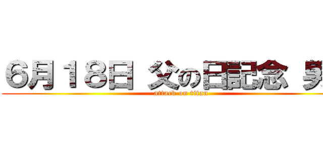 ６月１８日 父の日記念 男祭 (attack on titan)