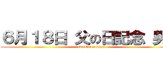 ６月１８日 父の日記念 男祭 (attack on titan)