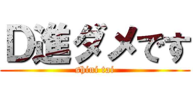 Ｄ進ダメです (shini tai)
