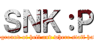 ＳＮＫ：Ｐ (The playground of hell and where staff have no iq)