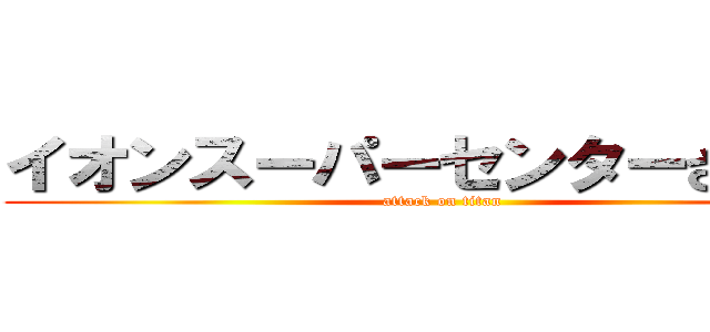 イオンスーパーセンターさくら店 (attack on titan)
