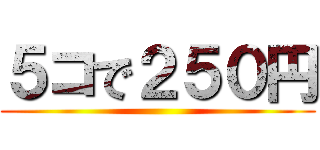 ５コで２５０円 ()