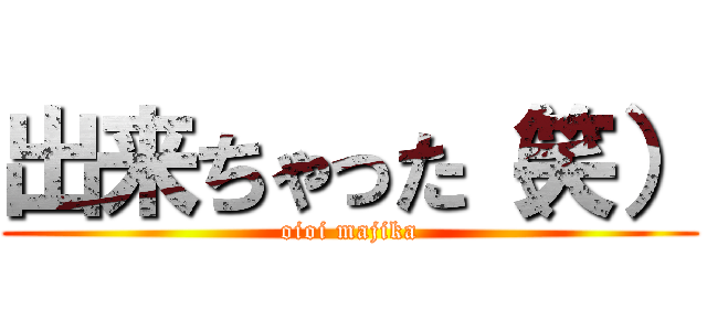 出来ちゃった（笑） (oioi majika)