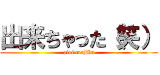 出来ちゃった（笑） (oioi majika)