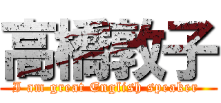 高橋敦子 (I am great English speaker )