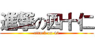 進撃の四十仁 (attack on 40)