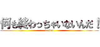 何も終わっちゃいないんだ！ (banboo)