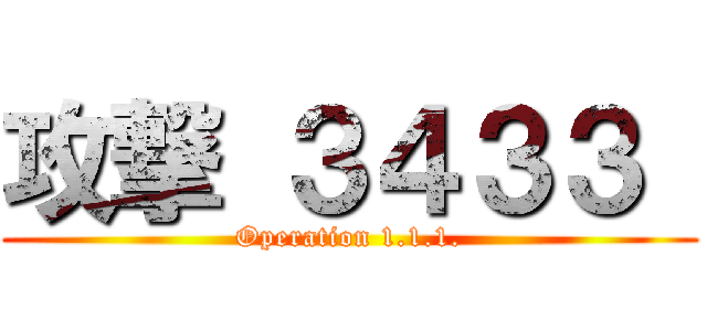 攻撃 ３４３３  (Operation 1.1.1.)