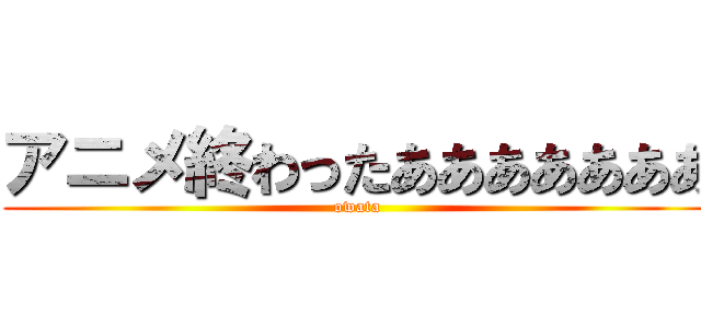 アニメ終わったあああああああ (owata)