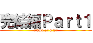 完結編Ｐａｒｔ１ (attack on titan)