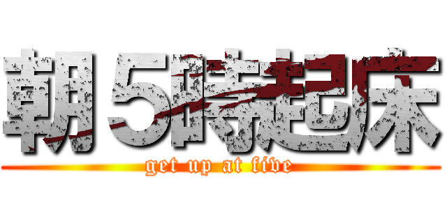 朝５時起床 (get up at five)