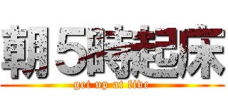 朝５時起床 (get up at five)