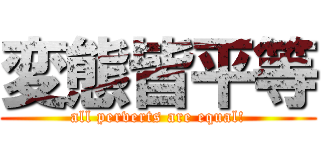 変態皆平等 (all perverts are equal!)