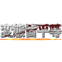 変態皆平等 (all perverts are equal!)