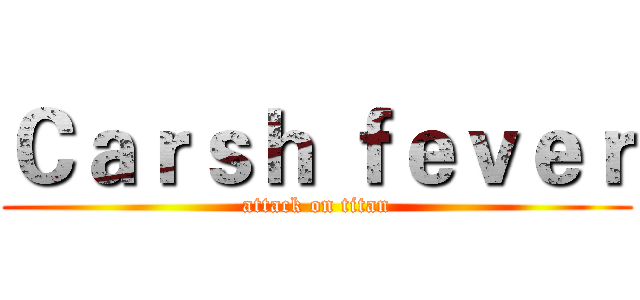 Ｃａｒｓｈ ｆｅｖｅｒ (attack on titan)