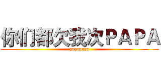 你们都欠我次ＰＡＰＡ (papapapa)