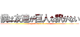 僕は友達が巨人な訳がない (my friend is not titan)