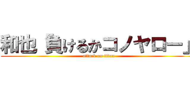 和也「負けるかコノヤロー」 (attack on titan)
