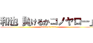 和也「負けるかコノヤロー」 (attack on titan)