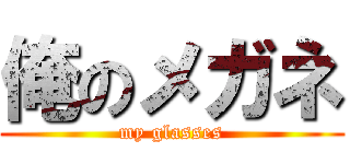 俺のメガネ (my glasses)
