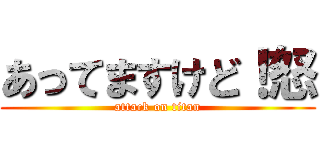 あってますけど！怒 (attack on titan)