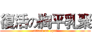 復活の胸平乳聚 (attack on opai)