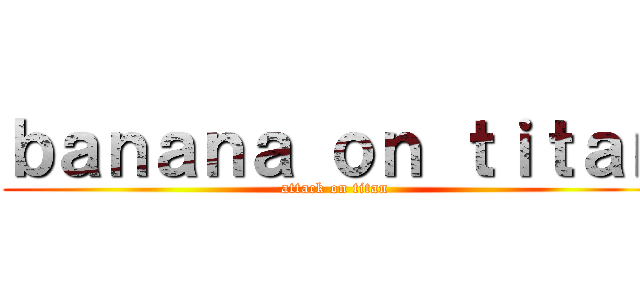 ｂａｎａｎａ ｏｎ ｔｉｔａｎ (attack on titan)