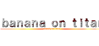 ｂａｎａｎａ ｏｎ ｔｉｔａｎ (attack on titan)