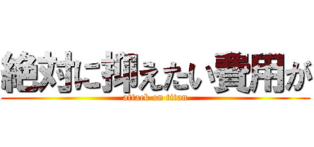 絶対に抑えたい費用が (attack on titan)