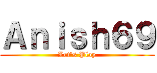Ａｎｉｓｈ６９ (Let's Play)
