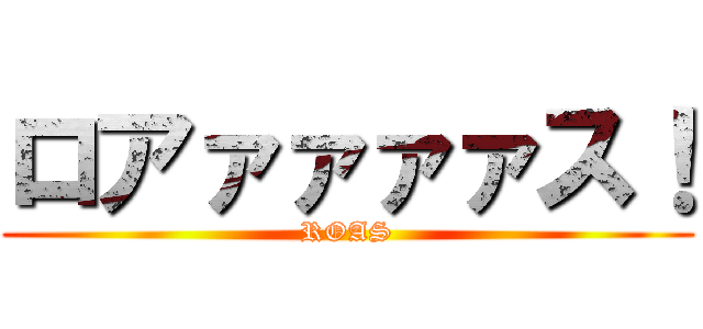 ロアァァァァス！ (ROAS)