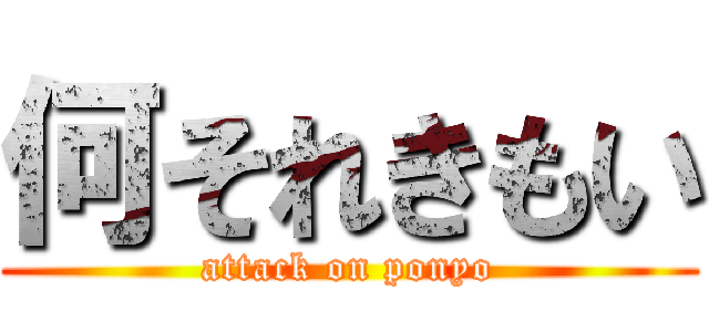 何それきもい (attack on ponyo)