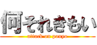 何それきもい (attack on ponyo)