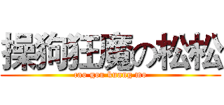 操狗狂魔の松松 (cao gou kuang mo)
