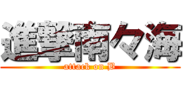 進撃南々海 (attack on B)