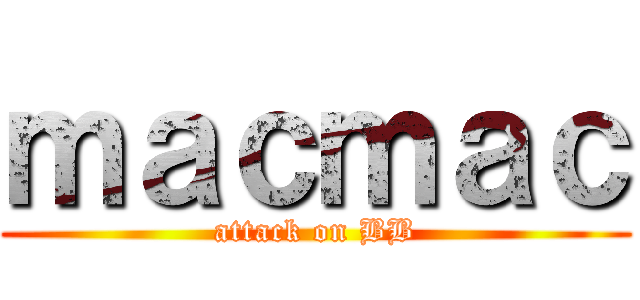 ｍａｃｍａｃ (attack on BB)