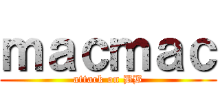 ｍａｃｍａｃ (attack on BB)