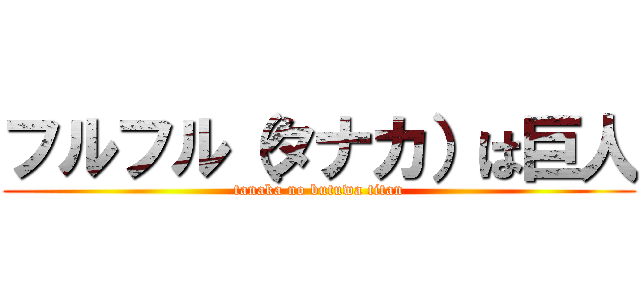 フルフル（タナカ）は巨人 (tanaka no butuwa titan)
