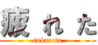 疲 れ た (tukareta)